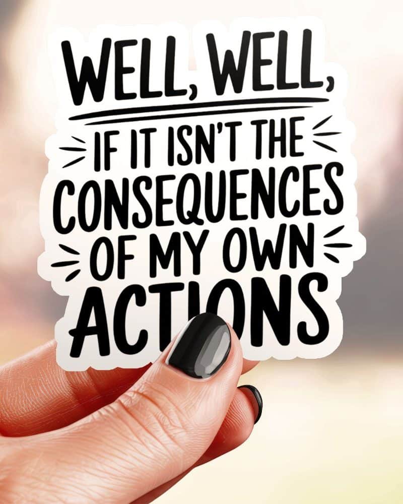 A hand holds a sticker that reads, Well, well, if it isnt the consequences of my own actions.