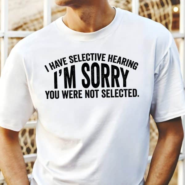 White T-Shirt With A Humorous Text Graphic: I Have Selective Hearing. I'M Sorry. You Were Not Selected.