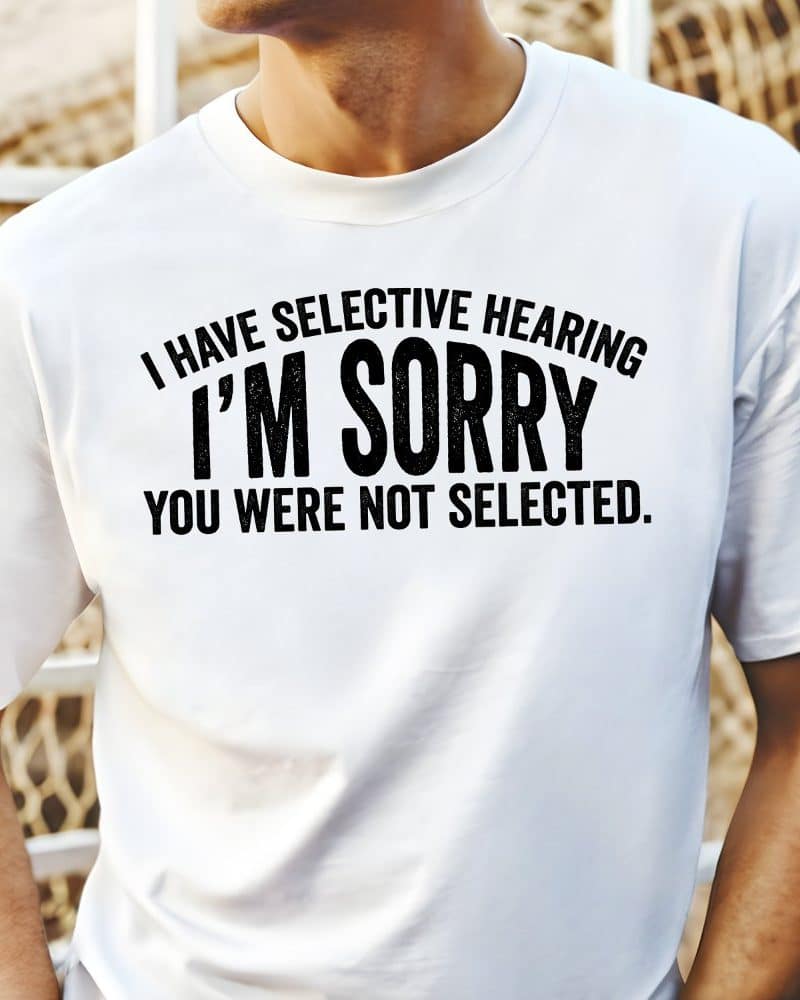 White t-shirt with a humorous text graphic: I have selective hearing. I'm sorry. You were not selected.